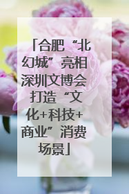 合肥“北幻城”亮相深圳文博会 打造“文化+科技+商业”消费场景