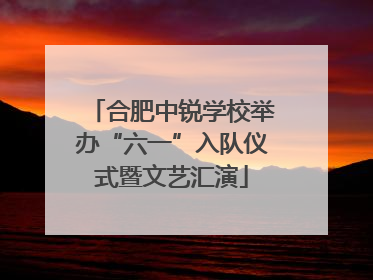 合肥中锐学校举办“六一”入队仪式暨文艺汇演