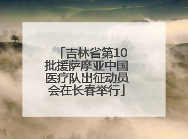 吉林省第10批援萨摩亚中国医疗队出征动员会在长春举行