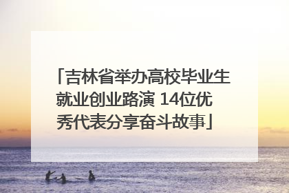 吉林省举办高校毕业生就业创业路演 14位优秀代表分享奋斗故事