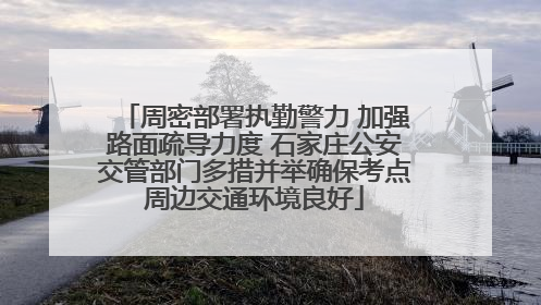 周密部署执勤警力 加强路面疏导力度 石家庄公安交管部门多措并举确保考点周边交通环境良好