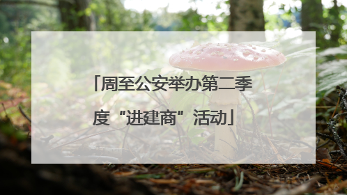 周至公安举办第二季度“进建商”活动
