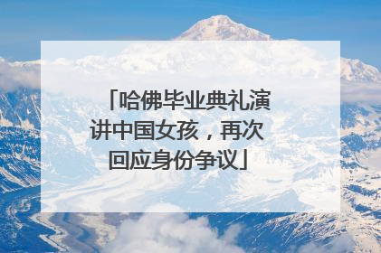 哈佛毕业典礼演讲中国女孩，再次回应身份争议