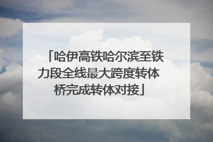 哈伊高铁哈尔滨至铁力段全线最大跨度转体桥完成转体对接