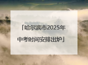 哈尔滨市2025年中考时间安排出炉