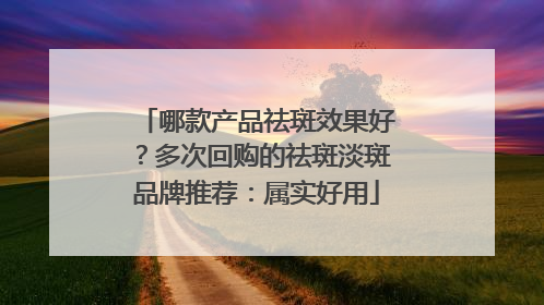哪款产品祛斑效果好？多次回购的祛斑淡斑品牌推荐：属实好用