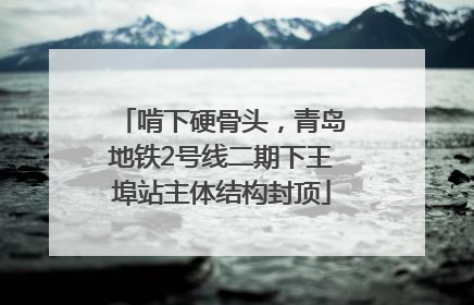 啃下硬骨头，青岛地铁2号线二期下王埠站主体结构封顶