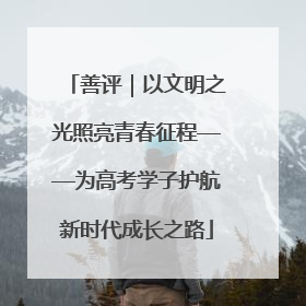 善评｜以文明之光照亮青春征程——为高考学子护航新时代成长之路