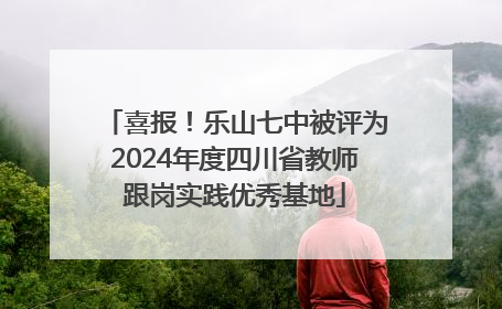 喜报！乐山七中被评为2024年度四川省教师跟岗实践优秀基地