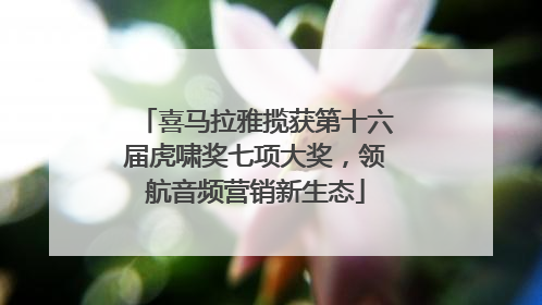 喜马拉雅揽获第十六届虎啸奖七项大奖，领航音频营销新生态