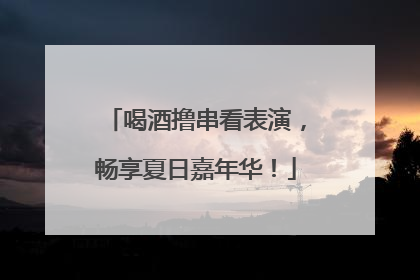 喝酒撸串看表演，畅享夏日嘉年华！