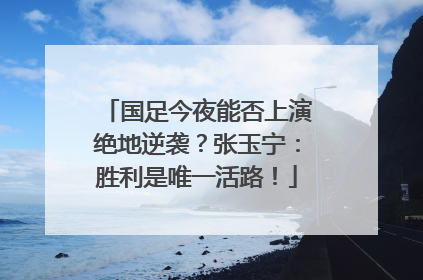 国足今夜能否上演绝地逆袭？张玉宁：胜利是唯一活路！