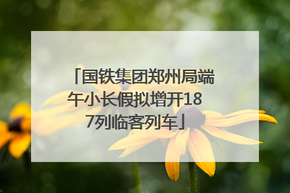 国铁集团郑州局端午小长假拟增开187列临客列车