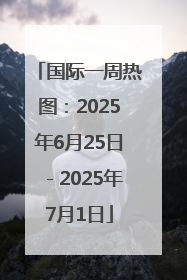 国际一周热图：2025年6月25日－2025年7月1日