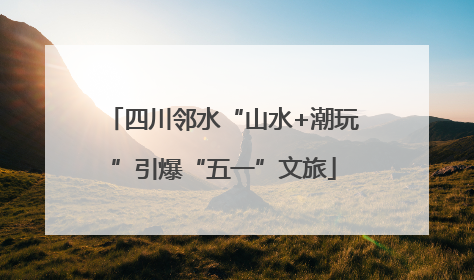 四川邻水“山水+潮玩”引爆“五一”文旅