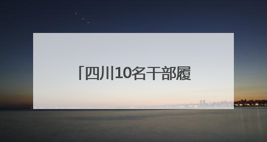 四川10名干部履新县级领导职务