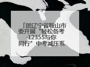 团辽宁省鞍山市委开展“轻松备考·12355与你同行”中考减压系列活动第六期