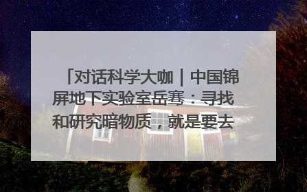 对话科学大咖｜中国锦屏地下实验室岳骞：寻找和研究暗物质，就是要去突破人类的认知边界