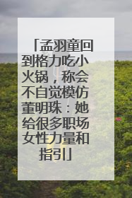 孟羽童回到格力吃小火锅，称会不自觉模仿董明珠：她给很多职场女性力量和指引