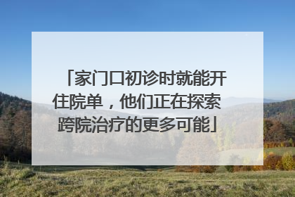 家门口初诊时就能开住院单，他们正在探索跨院治疗的更多可能