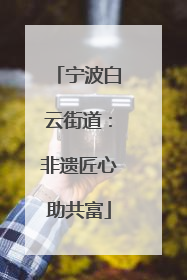 宁波白云街道：非遗匠心助共富