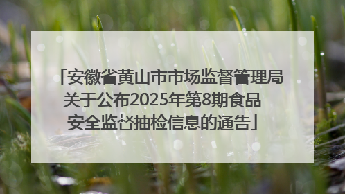 安徽省黄山市市场监督管理局关于公布2025年第8期食品安全监督抽检信息的通告