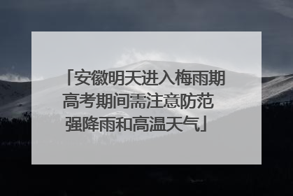 安徽明天进入梅雨期 高考期间需注意防范强降雨和高温天气