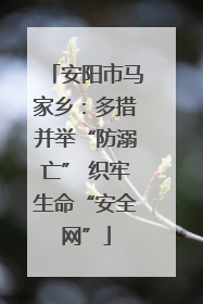 安阳市马家乡：多措并举“防溺亡” 织牢生命“安全网”
