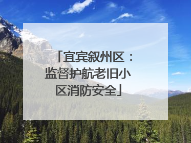 宜宾叙州区：监督护航老旧小区消防安全
