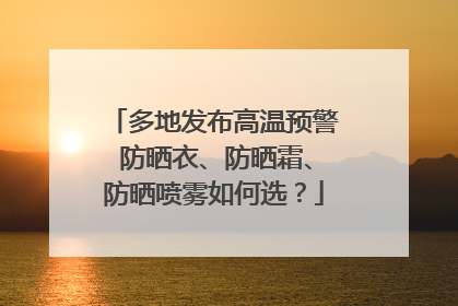 多地发布高温预警 防晒衣、防晒霜、防晒喷雾如何选？
