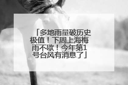 多地雨量破历史极值！下周上海梅雨不歇！今年第1号台风有消息了