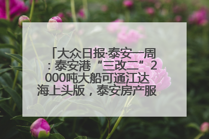 大众日报·泰安一周：泰安港“三改二”2000吨大船可通江达海上头版，泰安房产服务改革经验全省推广