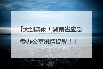 大到暴雨！湖南省应急委办公室汛情提醒！