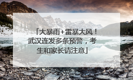 大暴雨+雷暴大风！武汉连发多条预警，考生和家长请注意