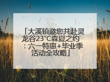 大溪镇邀您共赴灵龙谷23℃森夏之约：六一特惠+毕业季活动全攻略