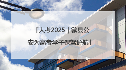 大考2025｜歙县公安为高考学子保驾护航