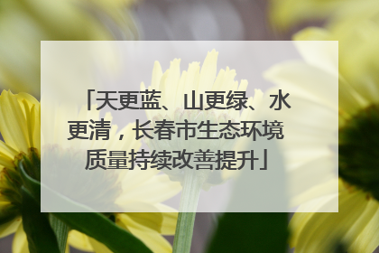 天更蓝、山更绿、水更清，长春市生态环境质量持续改善提升