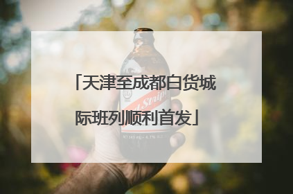 天津至成都白货城际班列顺利首发