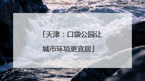 天津：口袋公园让城市环境更宜居