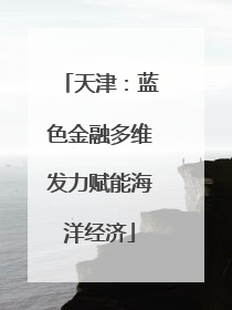 天津：蓝色金融多维发力赋能海洋经济