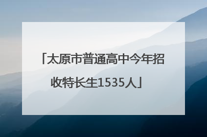 太原市普通高中今年招收特长生1535人