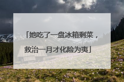她吃了一盘冰箱剩菜，救治一月才化险为夷