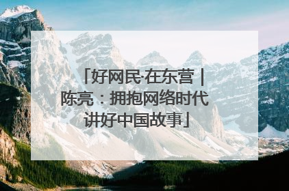 好网民·在东营｜陈亮：拥抱网络时代 讲好中国故事