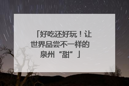 好吃还好玩！让世界品尝不一样的泉州“甜”