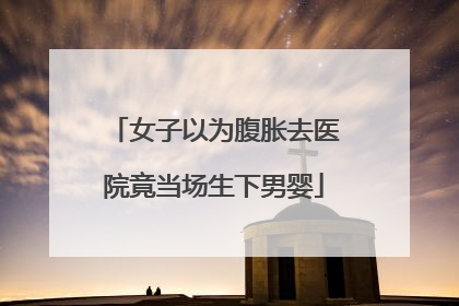 女子以为腹胀去医院竟当场生下男婴