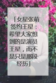 女星张萌签约王星：希望大家想到的是演员王星，而不是只是那段经历