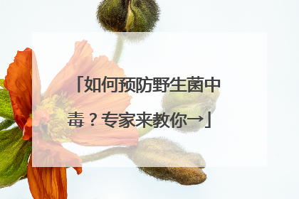 如何预防野生菌中毒？专家来教你→
