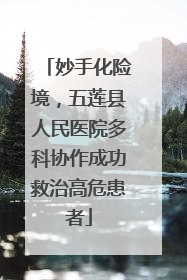 妙手化险境，五莲县人民医院多科协作成功救治高危患者