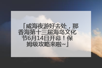 威海夜游好去处，那香海第十三届海岛文化节6月14日开幕！保姆级攻略来啦~