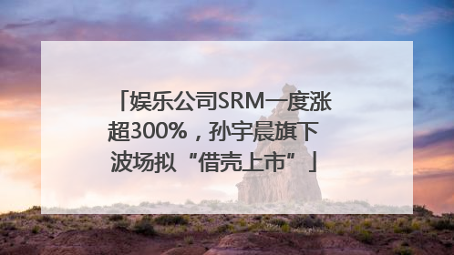 娱乐公司SRM一度涨超300%，孙宇晨旗下波场拟“借壳上市”